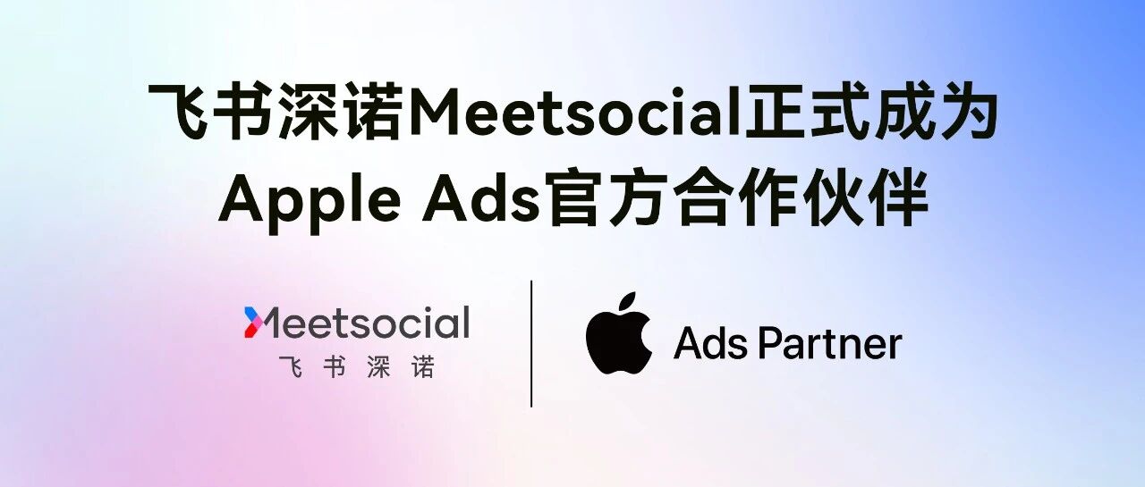 飞书深诺Meetsocial成为AppleAds官方合作伙伴，智能投放助力App全球增长